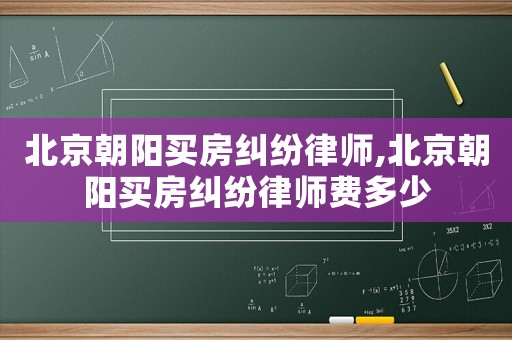 北京朝陽買房糾紛律師,北京朝陽買房糾紛律師費多少