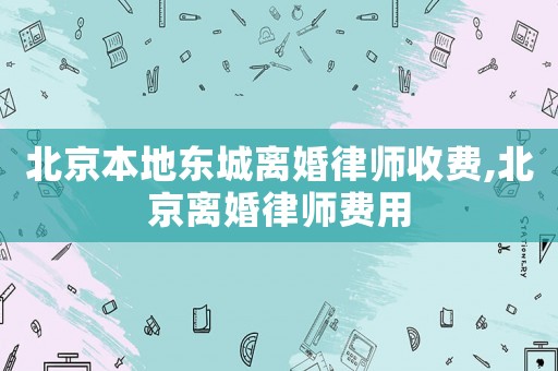 北京本地東城離婚律師收費(fèi),北京離婚律師費(fèi)用