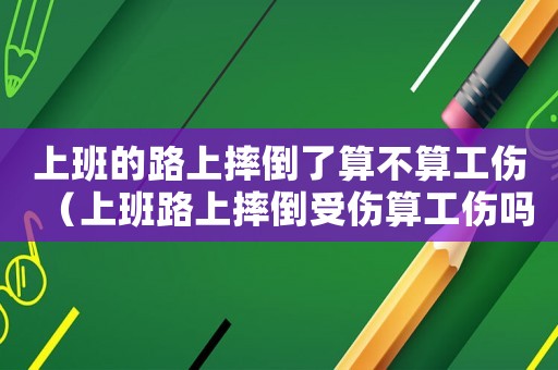 上班的路上摔倒了算不算工傷（上班路上摔倒受傷算工傷嗎）