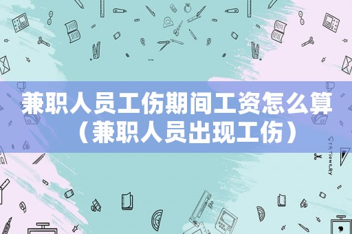 兼職人員工傷期間工資怎么算（兼職人員出現(xiàn)工傷）