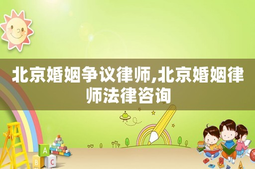 北京婚姻爭(zhēng)議律師,北京婚姻律師法律咨詢