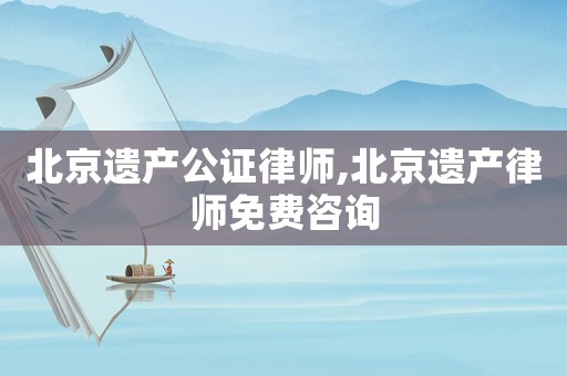 北京遺產(chǎn)公證律師,北京遺產(chǎn)律師免費咨詢