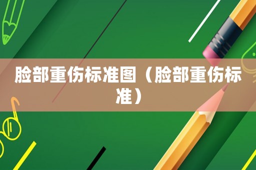 臉部重傷標(biāo)準(zhǔn)圖（臉部重傷標(biāo)準(zhǔn)）