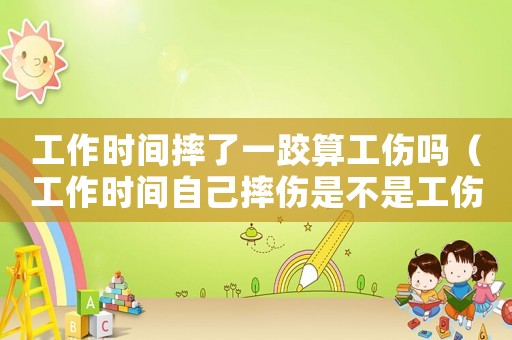 工作時(shí)間摔了一跤算工傷嗎（工作時(shí)間自己摔傷是不是工傷）