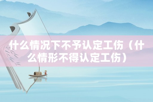 什么情況下不予認(rèn)定工傷（什么情形不得認(rèn)定工傷）