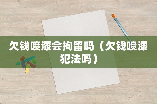 欠錢噴漆會(huì)拘留嗎（欠錢噴漆犯法嗎）