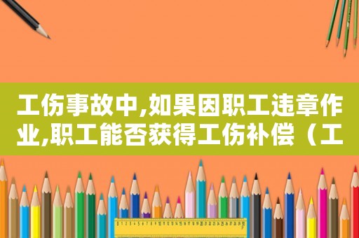 工傷事故中,如果因職工違章作業(yè),職工能否獲得工傷補償（工傷當事人違反作業(yè)規(guī)程）