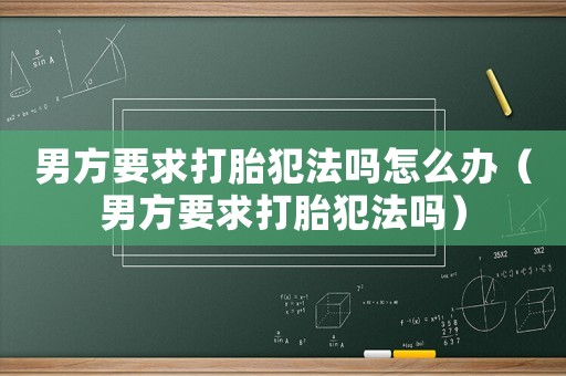 男方要求打胎犯法嗎怎么辦（男方要求打胎犯法嗎）