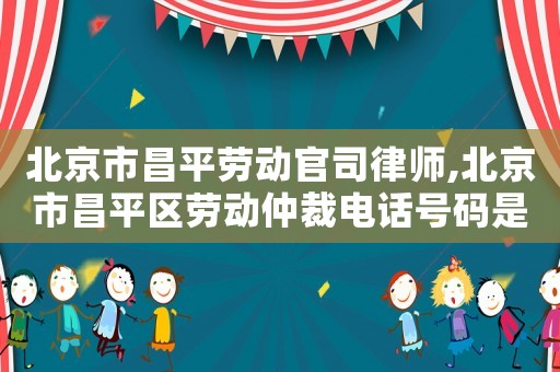 北京市昌平勞動(dòng)官司律師,北京市昌平區(qū)勞動(dòng)仲裁電話號(hào)碼是多少