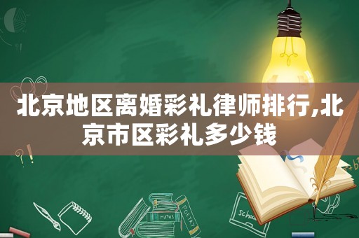 北京地區(qū)離婚彩禮律師排行,北京市區(qū)彩禮多少錢