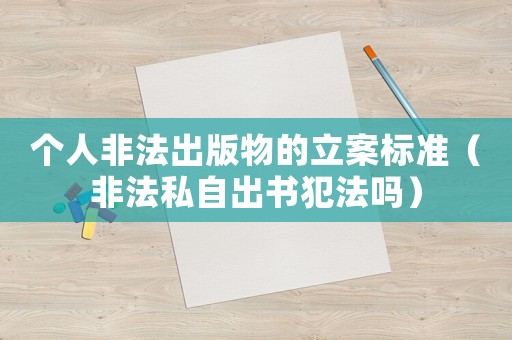 個(gè)人非法出版物的立案標(biāo)準(zhǔn)（非法私自出書犯法嗎）