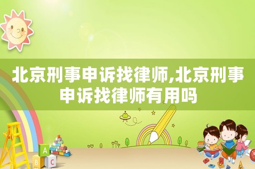 北京刑事申訴找律師,北京刑事申訴找律師有用嗎