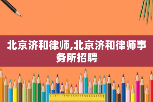 北京濟(jì)和律師,北京濟(jì)和律師事務(wù)所招聘