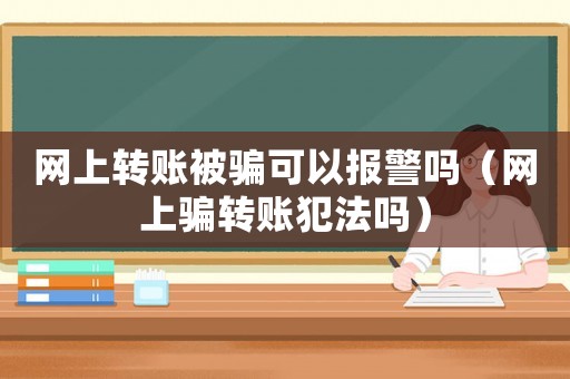 網(wǎng)上轉(zhuǎn)賬被騙可以報警嗎（網(wǎng)上騙轉(zhuǎn)賬犯法嗎）