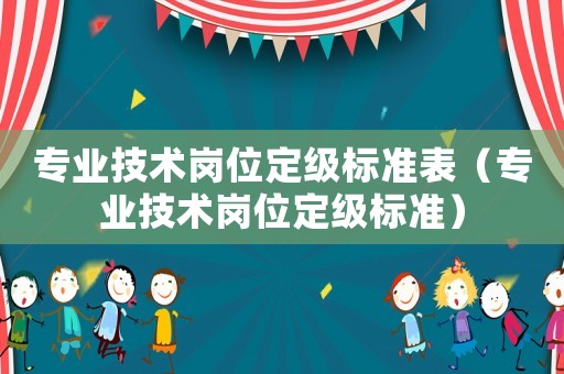 專業(yè)技術(shù)崗位定級(jí)標(biāo)準(zhǔn)表（專業(yè)技術(shù)崗位定級(jí)標(biāo)準(zhǔn)）