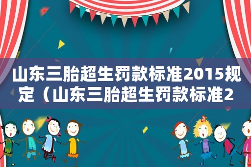 山東三胎超生罰款標(biāo)準(zhǔn)2015規(guī)定（山東三胎超生罰款標(biāo)準(zhǔn)2015）