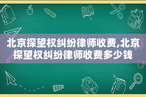北京探望權(quán)糾紛律師收費(fèi),北京探望權(quán)糾紛律師收費(fèi)多少錢