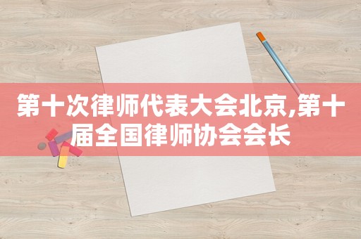 第十次律師代表大會(huì)北京,第十屆全國(guó)律師協(xié)會(huì)會(huì)長(zhǎng)