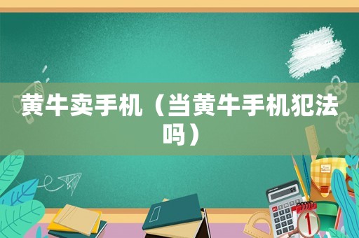 黃牛賣手機(jī)（當(dāng)黃牛手機(jī)犯法嗎）