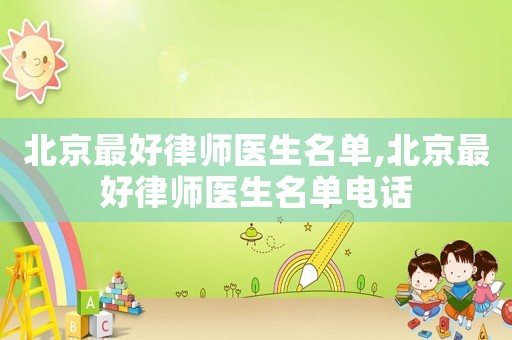 北京最好律師醫(yī)生名單,北京最好律師醫(yī)生名單電話