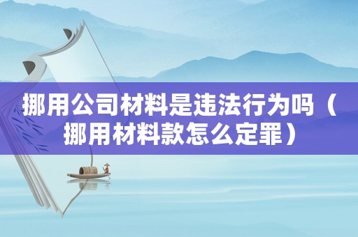 挪用公司材料是違法行為嗎（挪用材料款怎么定罪）