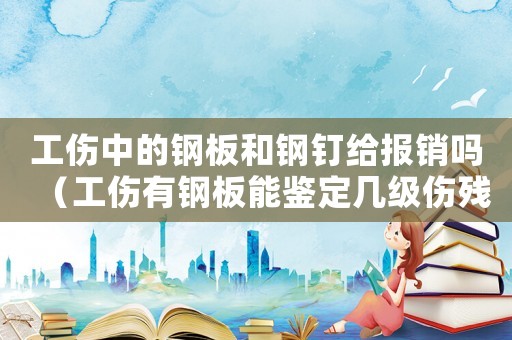 工傷中的鋼板和鋼釘給報(bào)銷嗎（工傷有鋼板能鑒定幾級(jí)傷殘鑒定）