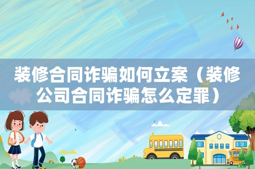 裝修合同詐騙如何立案（裝修公司合同詐騙怎么定罪）
