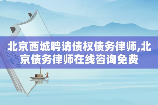 北京西城聘請債權(quán)債務律師,北京債務律師在線咨詢免費
