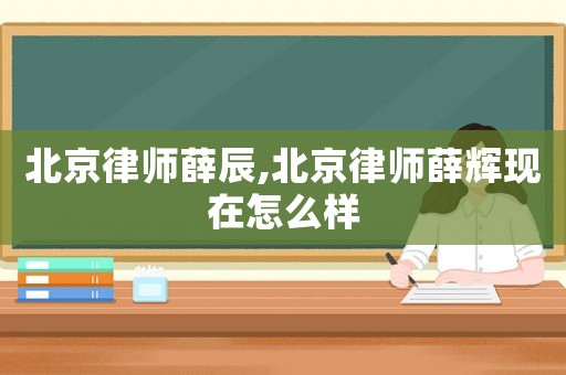 北京律師薛辰,北京律師薛輝現(xiàn)在怎么樣