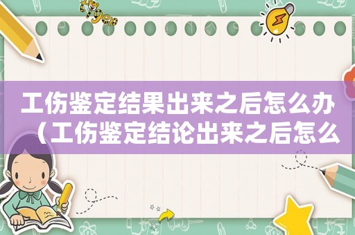 工傷鑒定結(jié)果出來之后怎么辦（工傷鑒定結(jié)論出來之后怎么辦）