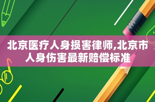 北京醫(yī)療人身?yè)p害律師,北京市人身傷害最新賠償標(biāo)準(zhǔn)