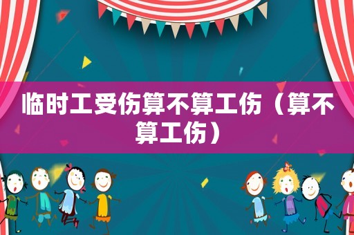 臨時(shí)工受傷算不算工傷（算不算工傷）