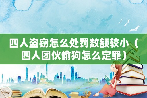 四人盜竊怎么處罰數(shù)額較小（四人團(tuán)伙偷狗怎么定罪）