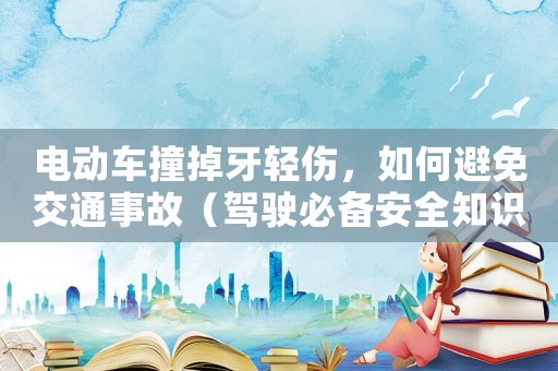 電動(dòng)車撞掉牙輕傷，如何避免交通事故（駕駛必備安全知識）