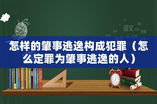 怎樣的肇事逃逸構(gòu)成犯罪（怎么定罪為肇事逃逸的人）