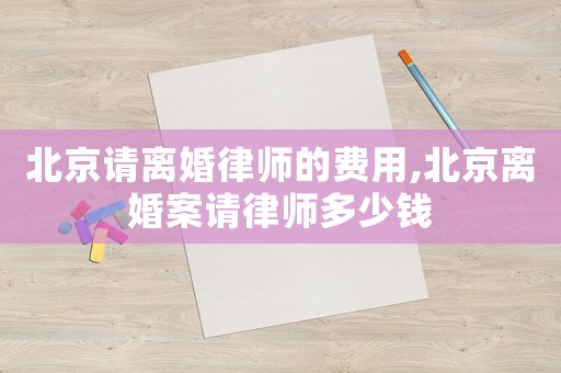 北京請(qǐng)離婚律師的費(fèi)用,北京離婚案請(qǐng)律師多少錢(qián)