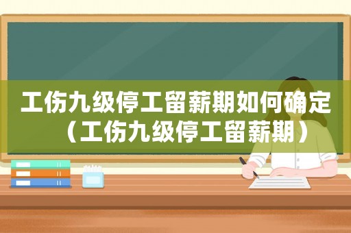 工傷九級(jí)停工留薪期如何確定（工傷九級(jí)停工留薪期）