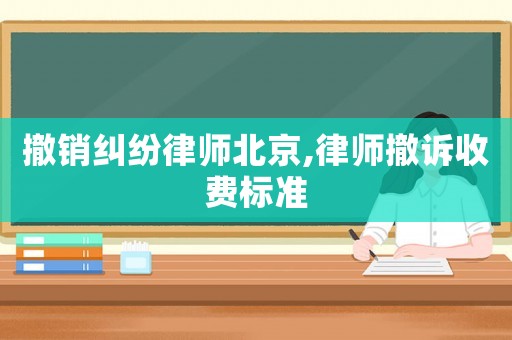 撤銷(xiāo)糾紛律師北京,律師撤訴收費(fèi)標(biāo)準(zhǔn)
