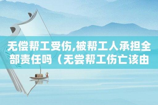 無償幫工受傷,被幫工人承擔(dān)全部責(zé)任嗎（無嘗幫工傷亡該由誰負(fù)責(zé)）