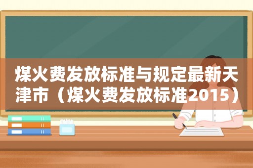 煤火費(fèi)發(fā)放標(biāo)準(zhǔn)與規(guī)定最新天津市（煤火費(fèi)發(fā)放標(biāo)準(zhǔn)2015）