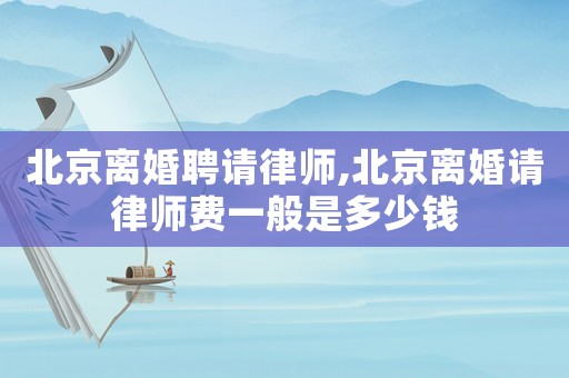 北京離婚聘請律師,北京離婚請律師費一般是多少錢