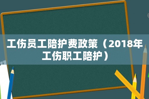 工傷員工陪護費政策（2018年工傷職工陪護）