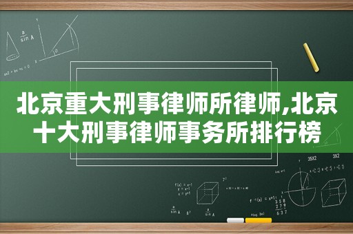 北京重大刑事律師所律師,北京十大刑事律師事務(wù)所排行榜