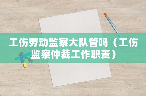 工傷勞動(dòng)監(jiān)察大隊(duì)管嗎（工傷監(jiān)察仲裁工作職責(zé)）