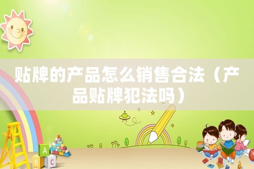 貼牌的產(chǎn)品怎么銷售合法（產(chǎn)品貼牌犯法嗎）