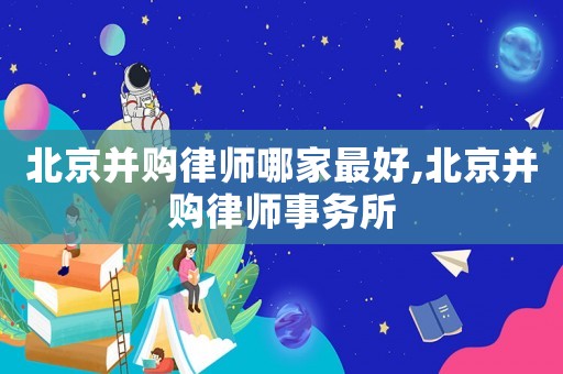 北京并購(gòu)律師哪家最好,北京并購(gòu)律師事務(wù)所