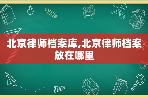 北京律師檔案庫(kù),北京律師檔案放在哪里
