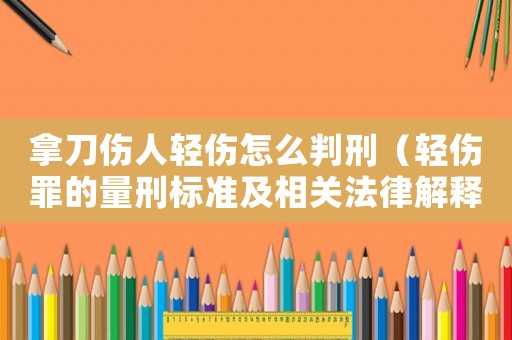 拿刀傷人輕傷怎么判刑（輕傷罪的量刑標準及相關法律解釋）