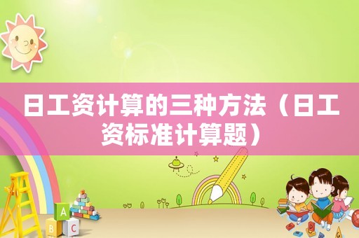 日工資計算的三種方法（日工資標(biāo)準(zhǔn)計算題）