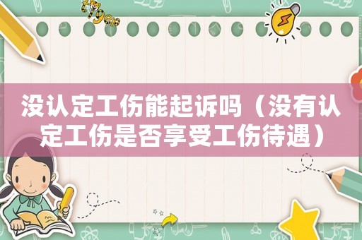 沒(méi)認(rèn)定工傷能起訴嗎（沒(méi)有認(rèn)定工傷是否享受工傷待遇）